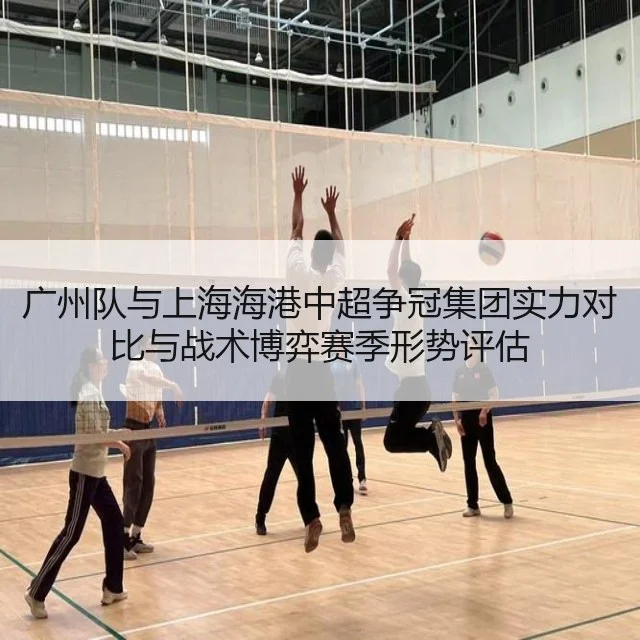 广州队与上海海港中超争冠集团实力对比与战术博弈赛季形势评估 - WorldCupChina
